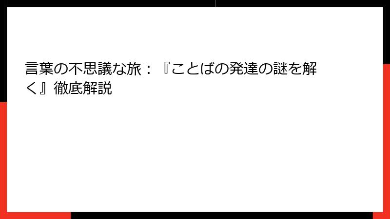 言葉の不思議な旅：『ことばの発達の謎を解く』徹底解説