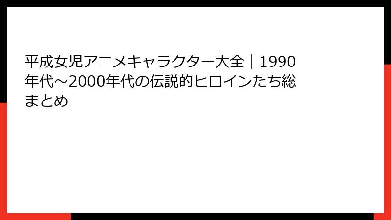 平成女児アニメキャラクター大全｜1990年代〜2000年代の伝説的ヒロインたち総まとめ