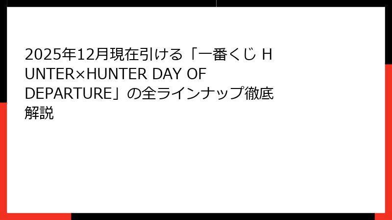 2025年12月現在引ける「一番くじ HUNTER×HUNTER DAY OF DEPARTURE」の全ラインナップ徹底解説