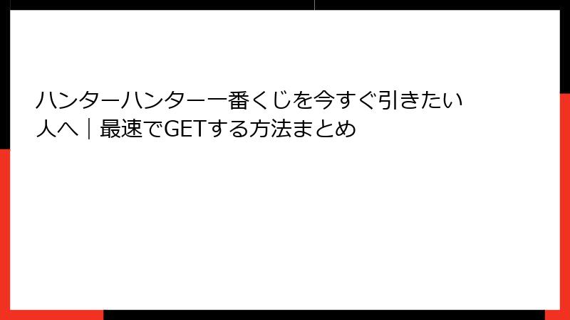 ハンターハンター一番くじを今すぐ引きたい人へ｜最速でGETする方法まとめ
