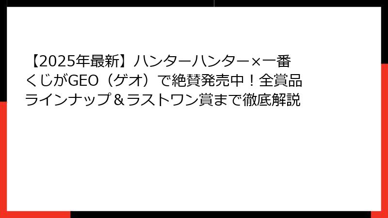 【2025年最新】ハンターハンター×一番くじがGEO（ゲオ）で絶賛発売中！全賞品ラインナップ＆ラストワン賞まで徹底解説
