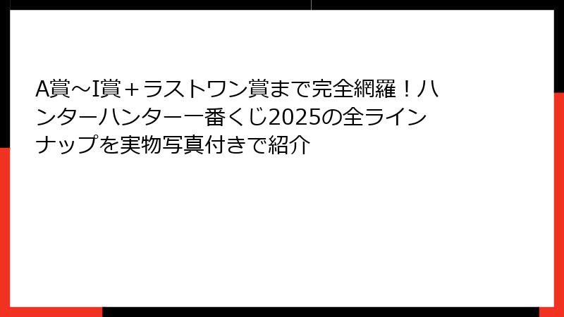A賞〜I賞＋ラストワン賞まで完全網羅！ハンターハンター一番くじ2025の全ラインナップを実物写真付きで紹介