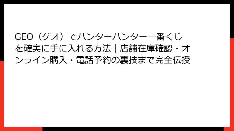 GEO（ゲオ）でハンターハンター一番くじを確実に手に入れる方法｜店舗在庫確認・オンライン購入・電話予約の裏技まで完全伝授