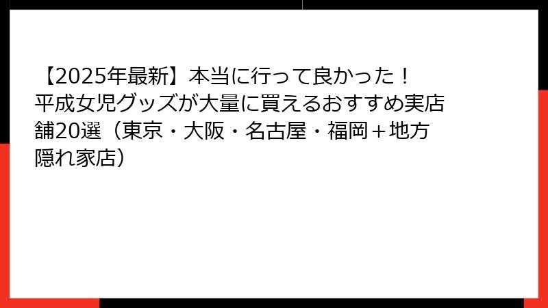 【2025年最新】本当に行って良かった!平成女児グッズが大量に買えるおすすめ実店舗20選(東京・大阪・名古屋・福岡+地方隠れ家店)