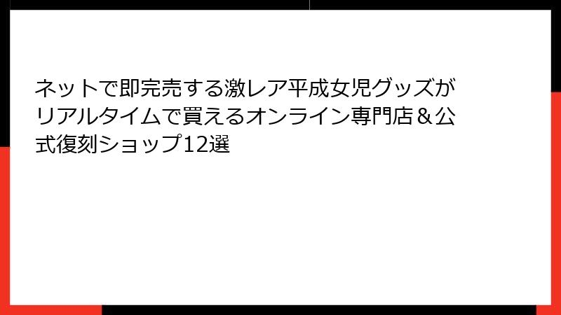 ネットで即完売する激レア平成女児グッズがリアルタイムで買えるオンライン専門店&公式復刻ショップ12選