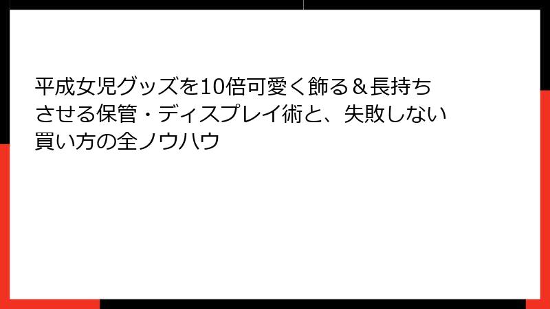 平成女児グッズを10倍可愛く飾る&長持ちさせる保管・ディスプレイ術と、失敗しない買い方の全ノウハウ