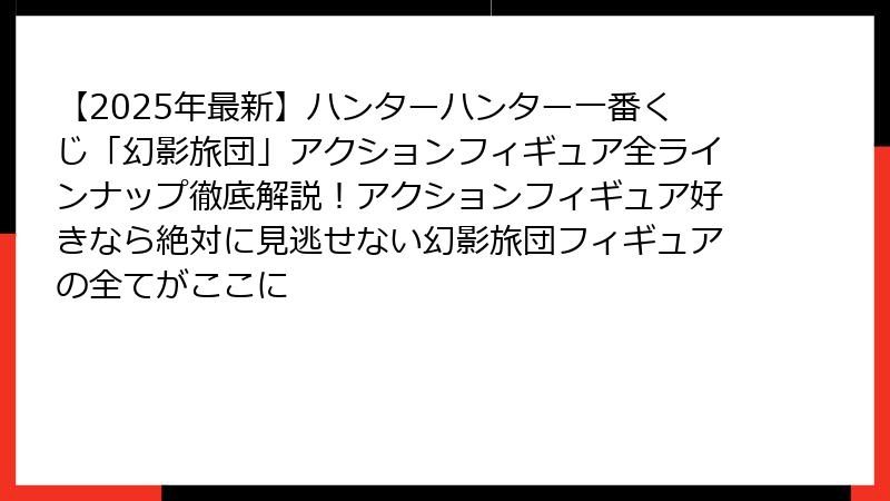【2025年最新】ハンターハンター一番くじ「幻影旅団」アクションフィギュア全ラインナップ徹底解説!アクションフィギュア好きなら絶対に見逃せない幻影旅団フィギュアの全てがここに