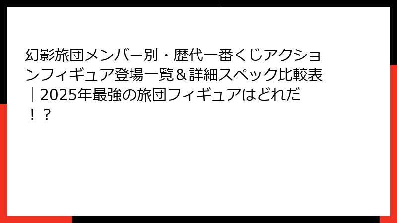 幻影旅団メンバー別・歴代一番くじアクションフィギュア登場一覧&詳細スペック比較表|2025年最強の旅団フィギュアはどれだ!?