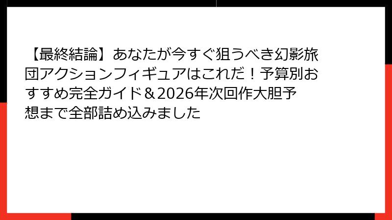 【最終結論】あなたが今すぐ狙うべき幻影旅団アクションフィギュアはこれだ!予算別おすすめ完全ガイド&2026年次回作大胆予想まで全部詰め込みました
