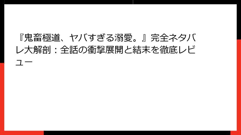 『鬼畜極道、ヤバすぎる溺愛。』完全ネタバレ大解剖：全話の衝撃展開と結末を徹底レビュー