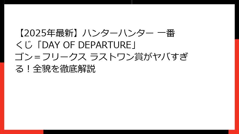 【2025年最新】ハンターハンター 一番くじ「DAY OF DEPARTURE」ゴン＝フリークス ラストワン賞がヤバすぎる！全貌を徹底解説