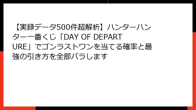 【実録データ500件超解析】ハンターハンター一番くじ「DAY OF DEPARTURE」でゴンラストワンを当てる確率と最強の引き方を全部バラします