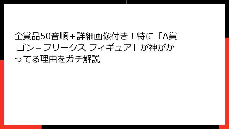 全賞品50音順＋詳細画像付き！特に「A賞 ゴン＝フリークス フィギュア」が神がかってる理由をガチ解説