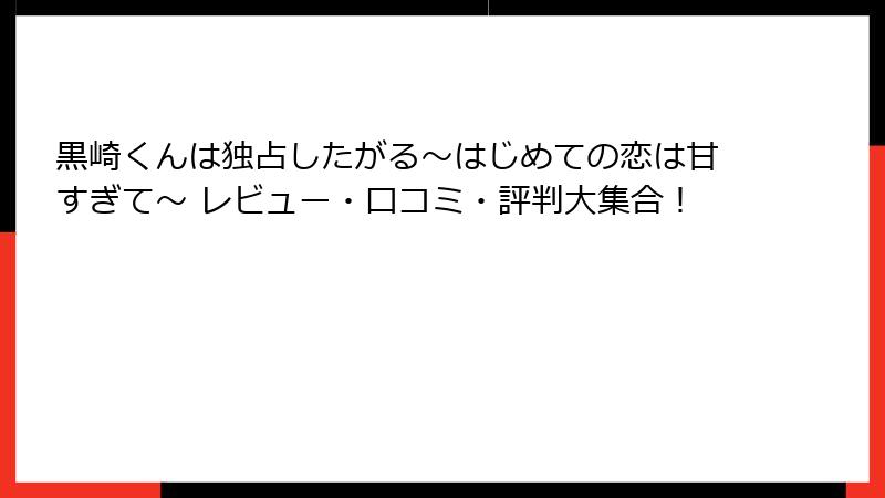 黒崎くんは独占したがる～はじめての恋は甘すぎて～ レビュー・口コミ・評判大集合！