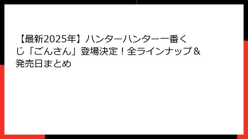 【最新2025年】ハンターハンター一番くじ「ごんさん」登場決定!全ラインナップ&発売日まとめ