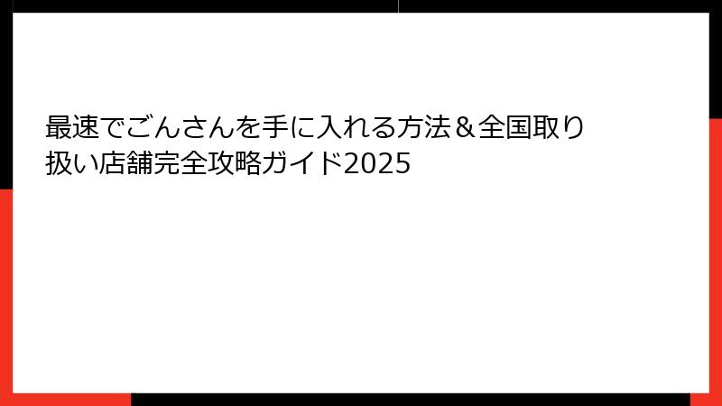 最速でごんさんを手に入れる方法&全国取り扱い店舗完全攻略ガイド2025
