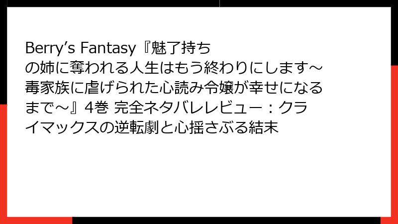 Berry’s Fantasy『魅了持ちの姉に奪われる人生はもう終わりにします～毒家族に虐げられた心読み令嬢が幸せになるまで～』4巻 完全ネタバレレビュー：クライマックスの逆転劇と心揺さぶる結末