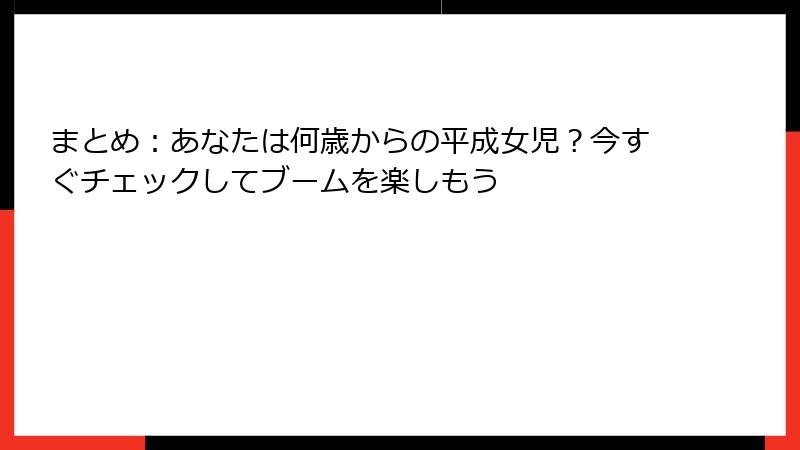 まとめ:あなたは何歳からの平成女児?今すぐチェックしてブームを楽しもう
