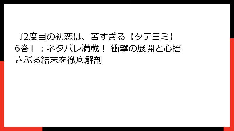 『2度目の初恋は、苦すぎる【タテヨミ】 6巻』：ネタバレ満載！ 衝撃の展開と心揺さぶる結末を徹底解剖