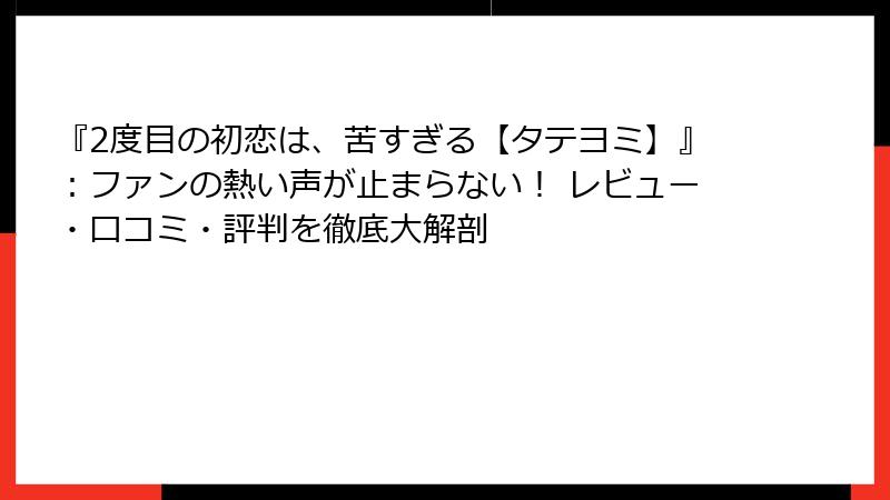 『2度目の初恋は、苦すぎる【タテヨミ】』：ファンの熱い声が止まらない！ レビュー・口コミ・評判を徹底大解剖