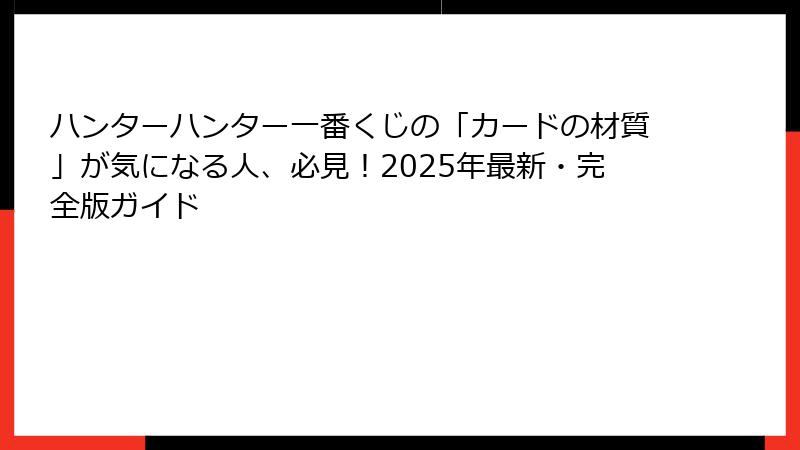 ハンターハンター一番くじの「カードの材質」が気になる人、必見！2025年最新・完全版ガイド