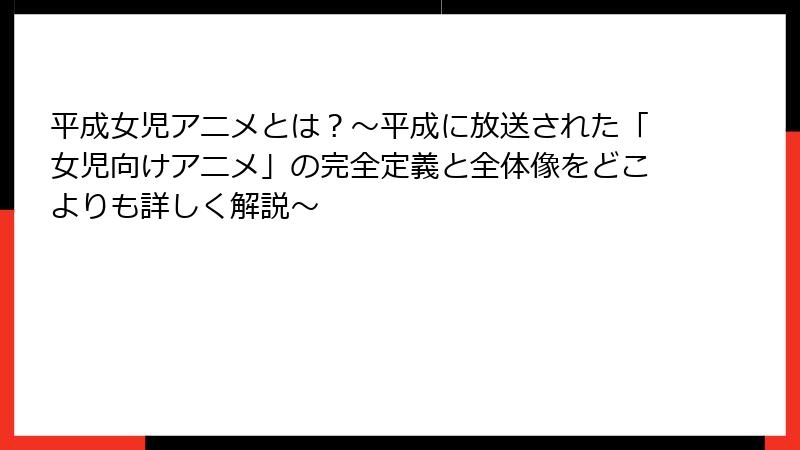 平成女児アニメとは?〜平成に放送された「女児向けアニメ」の完全定義と全体像をどこよりも詳しく解説〜
