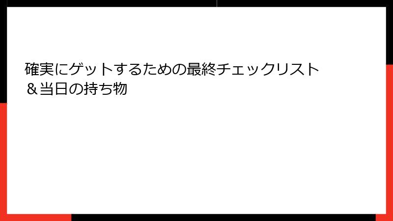 確実にゲットするための最終チェックリスト＆当日の持ち物