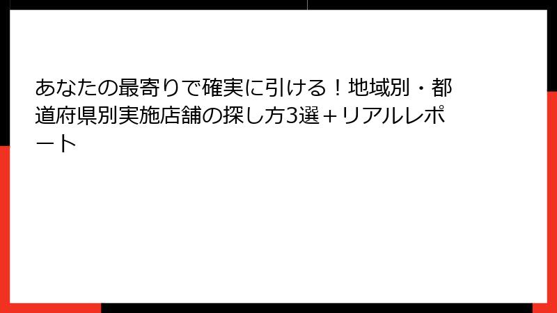 あなたの最寄りで確実に引ける！地域別・都道府県別実施店舗の探し方3選＋リアルレポート