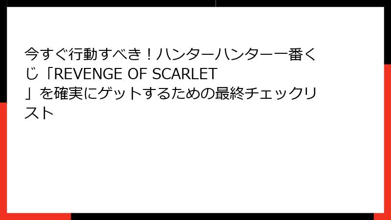 今すぐ行動すべき！ハンターハンター一番くじ「REVENGE OF SCARLET」を確実にゲットするための最終チェックリスト