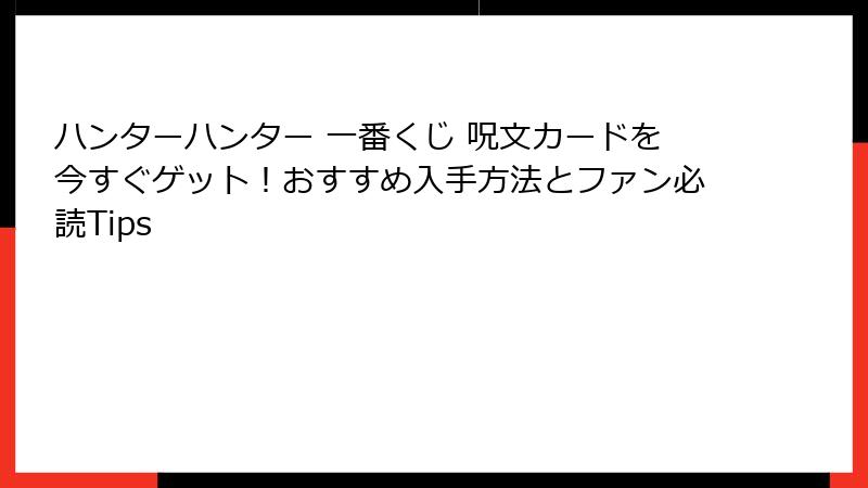 ハンターハンター 一番くじ 呪文カードを今すぐゲット！おすすめ入手方法とファン必読Tips