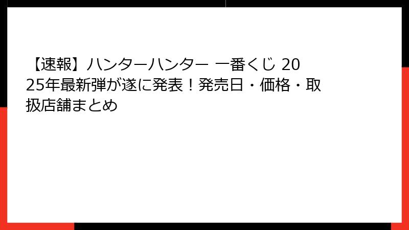 【速報】ハンターハンター 一番くじ 2025年最新弾が遂に発表！発売日・価格・取扱店舗まとめ