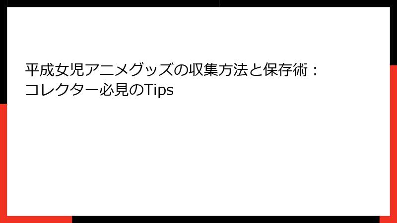 平成女児アニメグッズの収集方法と保存術：コレクター必見のTips