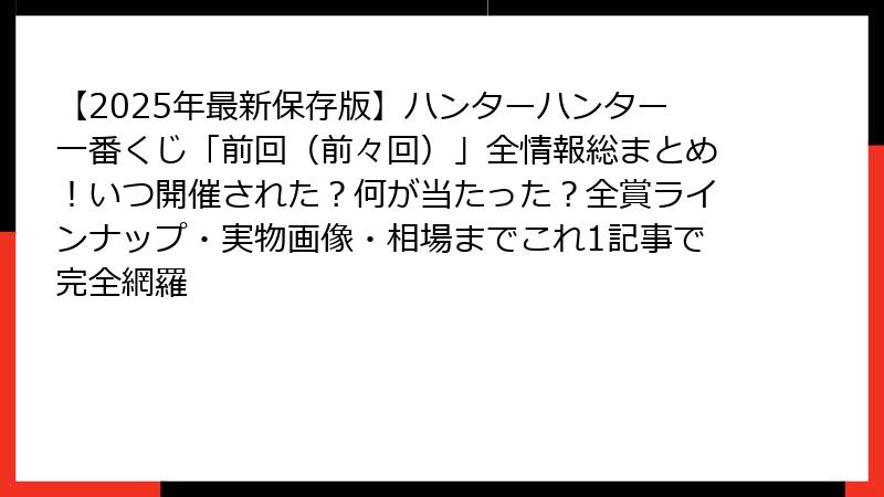 【2025年最新保存版】ハンターハンター一番くじ「前回（前々回）」全情報総まとめ！いつ開催された？何が当たった？全賞ラインナップ・実物画像・相場までこれ1記事で完全網羅