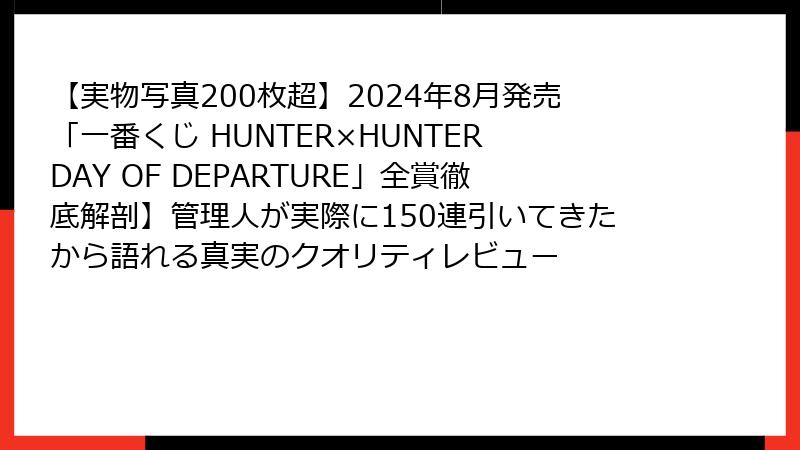 【実物写真200枚超】2024年8月発売「一番くじ HUNTER×HUNTER DAY OF DEPARTURE」全賞徹底解剖】管理人が実際に150連引いてきたから語れる真実のクオリティレビュー