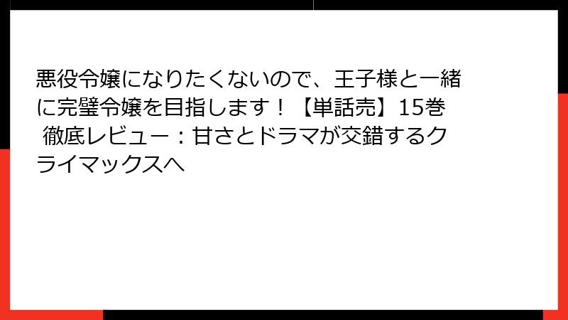 悪役令嬢になりたくないので、王子様と一緒に完璧令嬢を目指します！【単話売】15巻 徹底レビュー：甘さとドラマが交錯するクライマックスへ