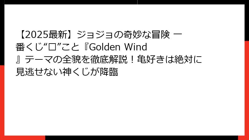 【2025最新】ジョジョの奇妙な冒険 一番くじ“龟”こと『Golden Wind』テーマの全貌を徹底解説！亀好きは絶対に見逃せない神くじが降臨
