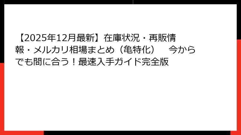 【2025年12月最新】在庫状況・再販情報・メルカリ相場まとめ（亀特化）　今からでも間に合う！最速入手ガイド完全版