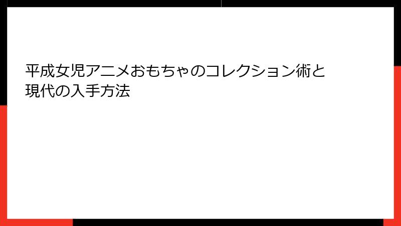 平成女児アニメおもちゃのコレクション術と現代の入手方法