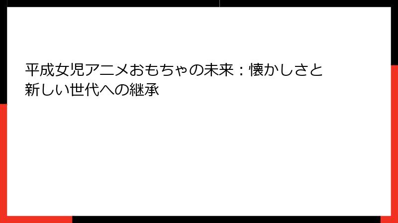 平成女児アニメおもちゃの未来:懐かしさと新しい世代への継承