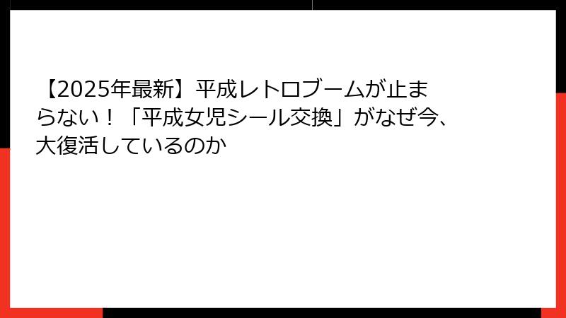 【2025年最新】平成レトロブームが止まらない！「平成女児シール交換」がなぜ今、大復活しているのか