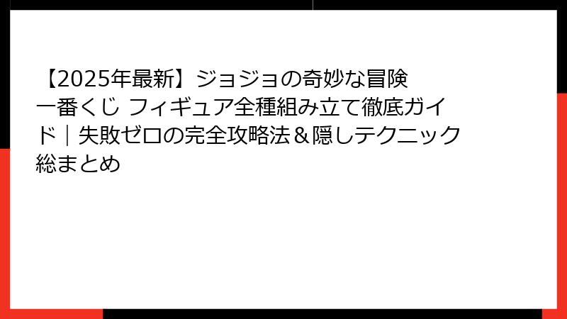 【2025年最新】ジョジョの奇妙な冒険 一番くじ フィギュア全種組み立て徹底ガイド｜失敗ゼロの完全攻略法＆隠しテクニック総まとめ