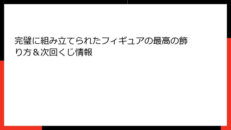完璧に組み立てられたフィギュアの最高の飾り方＆次回くじ情報