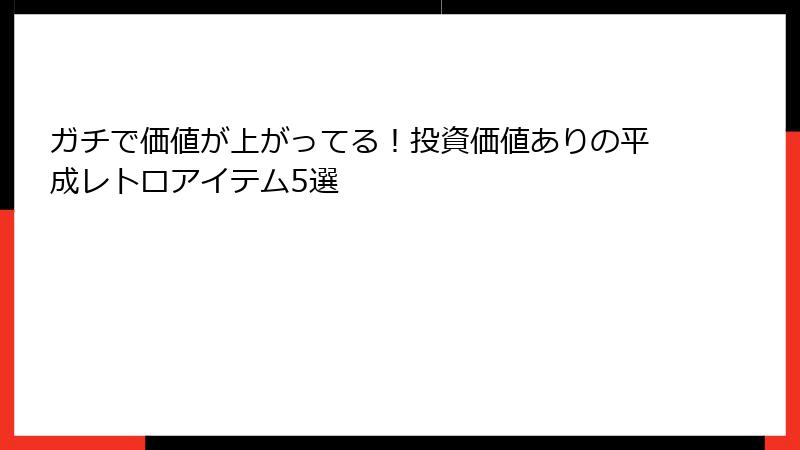 ガチで価値が上がってる!投資価値ありの平成レトロアイテム5選
