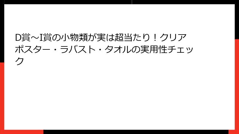 D賞～I賞の小物類が実は超当たり！クリアポスター・ラバスト・タオルの実用性チェック