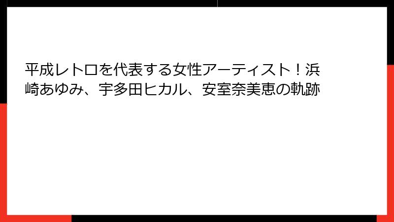 平成レトロを代表する女性アーティスト!浜崎あゆみ、宇多田ヒカル、安室奈美恵の軌跡