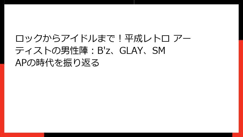 ロックからアイドルまで!平成レトロ アーティストの男性陣:B'z、GLAY、SMAPの時代を振り返る