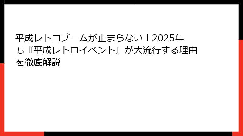 平成レトロブームが止まらない！2025年も『平成レトロイベント』が大流行する理由を徹底解説