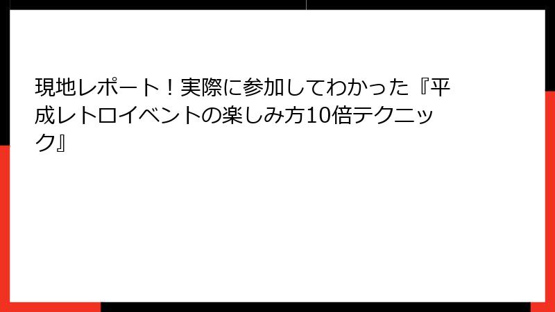 現地レポート！実際に参加してわかった『平成レトロイベントの楽しみ方10倍テクニック』