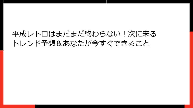 平成レトロはまだまだ終わらない！次に来るトレンド予想＆あなたが今すぐできること