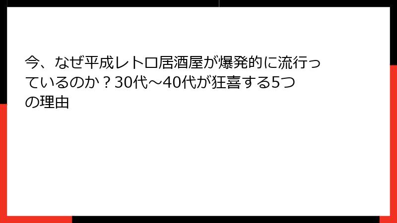 今、なぜ平成レトロ居酒屋が爆発的に流行っているのか？30代〜40代が狂喜する5つの理由